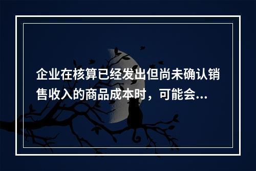 企业在核算已经发出但尚未确认销售收入的商品成本时，可能会涉及