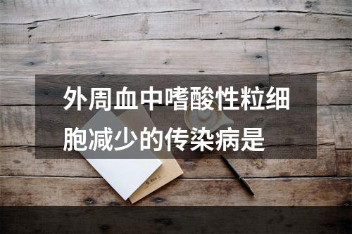 外周血中嗜酸性粒细胞减少的传染病是