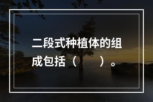 二段式种植体的组成包括（　　）。