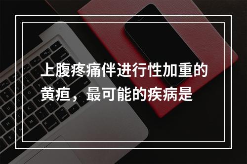 上腹疼痛伴进行性加重的黄疸，最可能的疾病是