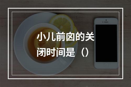 小儿前囟的关闭时间是（）