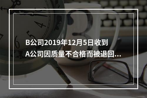 B公司2019年12月5日收到A公司因质量不合格而被退回的商