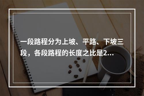 一段路程分为上坡、平路、下坡三段，各段路程的长度之比是2:3