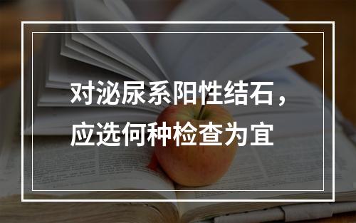 对泌尿系阳性结石，应选何种检查为宜