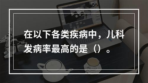 在以下各类疾病中，儿科发病率最高的是（）。