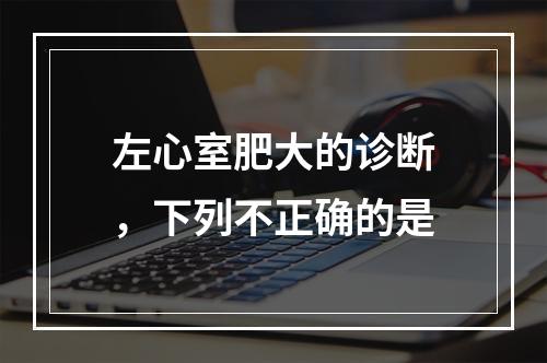 左心室肥大的诊断，下列不正确的是