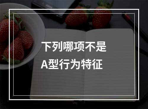 下列哪项不是A型行为特征