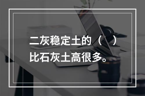 二灰稳定土的（　）比石灰土高很多。