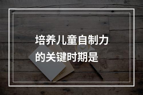 培养儿童自制力的关键时期是