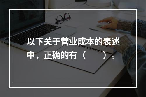 以下关于营业成本的表述中，正确的有（　　）。