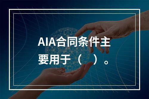 AIA合同条件主要用于（　）。