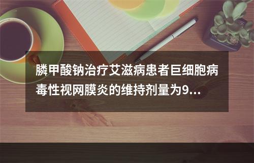 膦甲酸钠治疗艾滋病患者巨细胞病毒性视网膜炎的维持剂量为90~