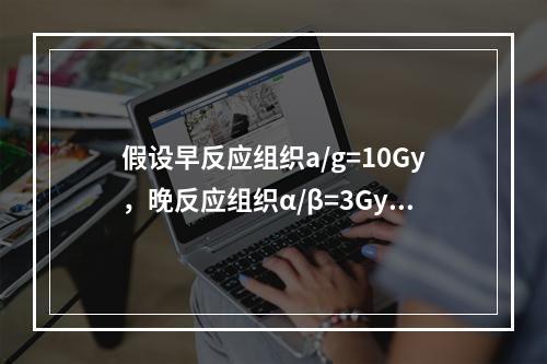 假设早反应组织a/g=10Gy，晚反应组织α/β=3Gy，常