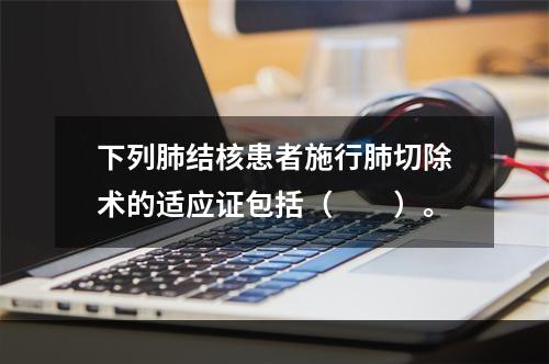 下列肺结核患者施行肺切除术的适应证包括（　　）。