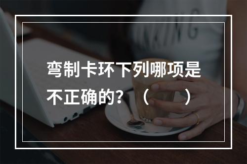 弯制卡环下列哪项是不正确的？（　　）