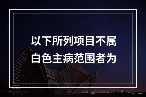 以下所列项目不属白色主病范围者为