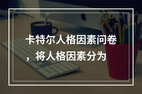 卡特尔人格因素问卷，将人格因素分为