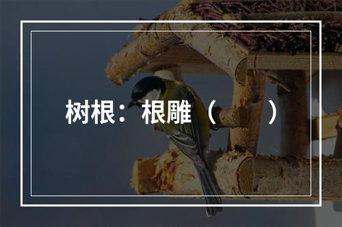 树根：根雕（　　）