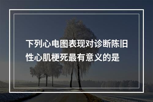 下列心电图表现对诊断陈旧性心肌梗死最有意义的是