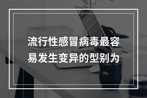 流行性感冒病毒最容易发生变异的型别为