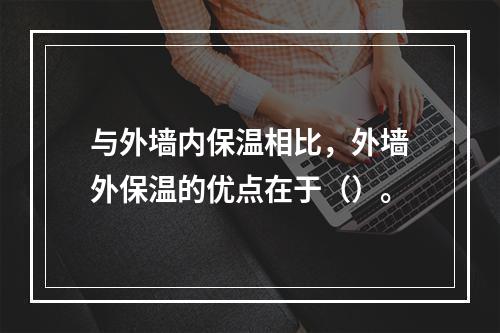 与外墙内保温相比，外墙外保温的优点在于（）。