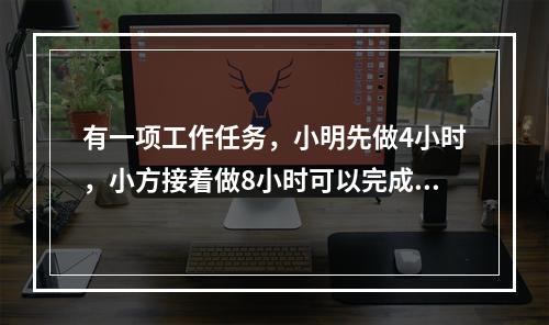 有一项工作任务，小明先做4小时，小方接着做8小时可以完成；小