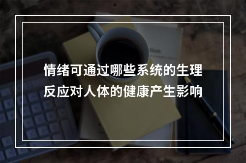 情绪可通过哪些系统的生理反应对人体的健康产生影响