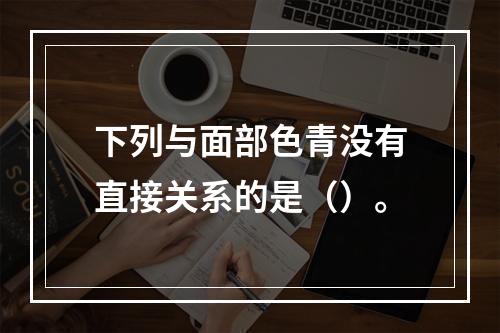 下列与面部色青没有直接关系的是（）。