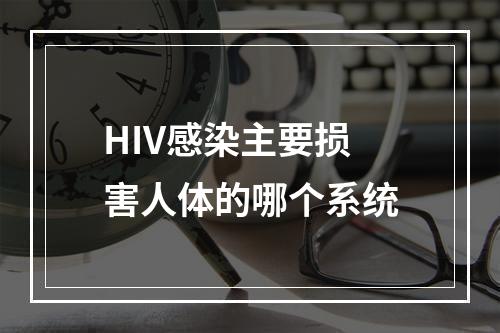 HIV感染主要损害人体的哪个系统