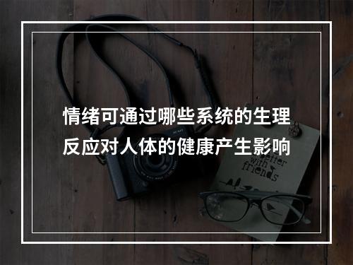 情绪可通过哪些系统的生理反应对人体的健康产生影响