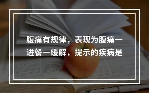 腹痛有规律，表现为腹痛一进餐一缓解，提示的疾病是