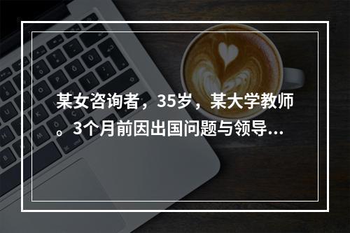 某女咨询者，35岁，某大学教师。3个月前因出国问题与领导争吵