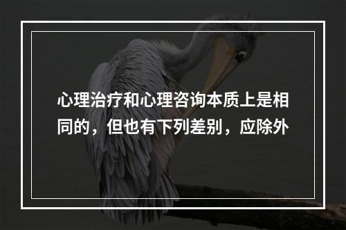 心理治疗和心理咨询本质上是相同的，但也有下列差别，应除外