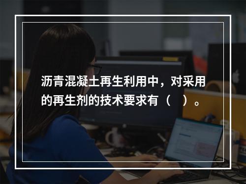 沥青混凝土再生利用中，对采用的再生剂的技术要求有（　）。