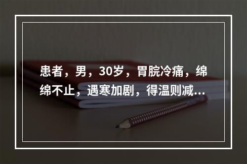 患者，男，30岁，胃脘冷痛，绵绵不止，遇寒加剧，得温则减，口