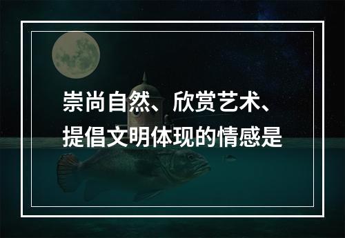 崇尚自然、欣赏艺术、提倡文明体现的情感是