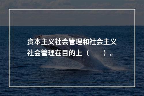 资本主义社会管理和社会主义社会管理在目的上（　　）。