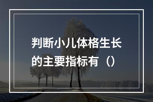 判断小儿体格生长的主要指标有（）