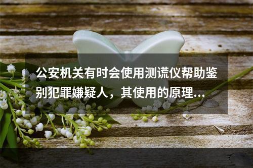 公安机关有时会使用测谎仪帮助鉴别犯罪嫌疑人，其使用的原理主要