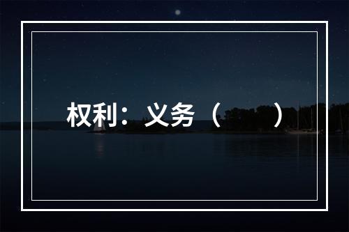 权利：义务（　　）