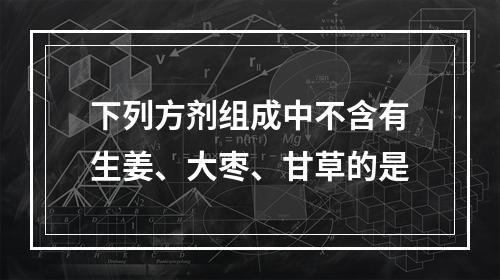 下列方剂组成中不含有生姜、大枣、甘草的是