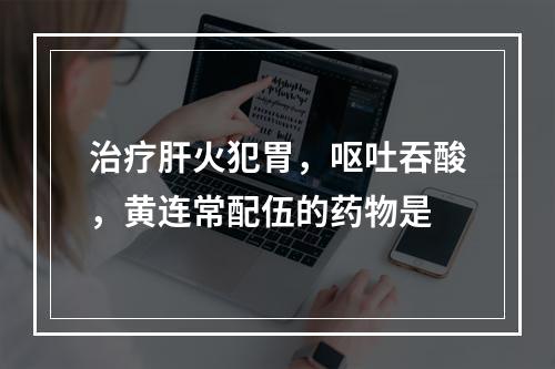 治疗肝火犯胃，呕吐吞酸，黄连常配伍的药物是