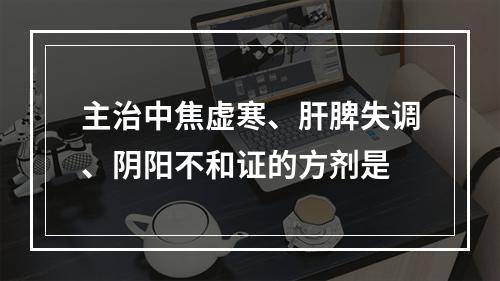 主治中焦虚寒、肝脾失调、阴阳不和证的方剂是