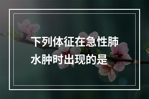 下列体征在急性肺水肿时出现的是