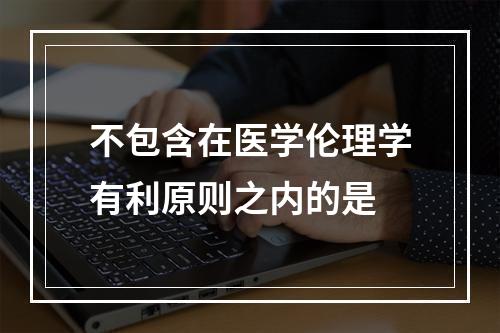 不包含在医学伦理学有利原则之内的是