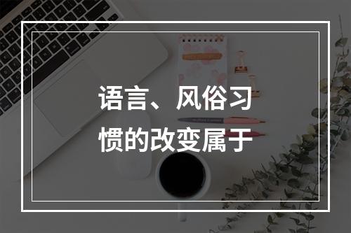 语言、风俗习惯的改变属于