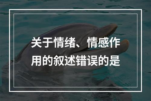 关于情绪、情感作用的叙述错误的是