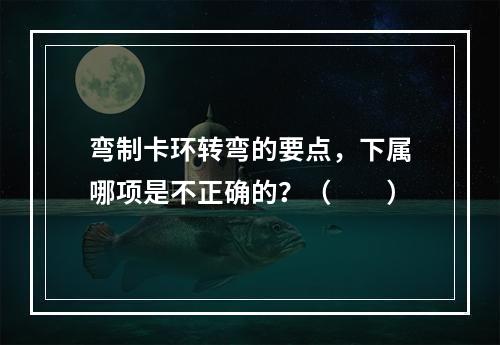 弯制卡环转弯的要点，下属哪项是不正确的？（　　）