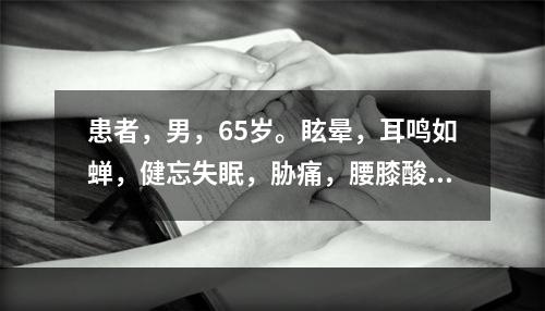 患者，男，65岁。眩晕，耳鸣如蝉，健忘失眠，胁痛，腰膝酸痛，