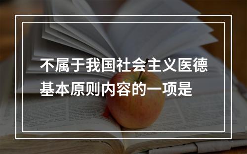 不属于我国社会主义医德基本原则内容的一项是